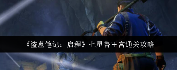 《盗墓笔记：启程》七星鲁王宫通关攻略