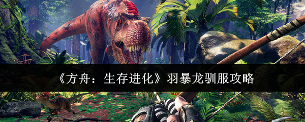 《方舟：生存进化》羽暴龙驯服攻略