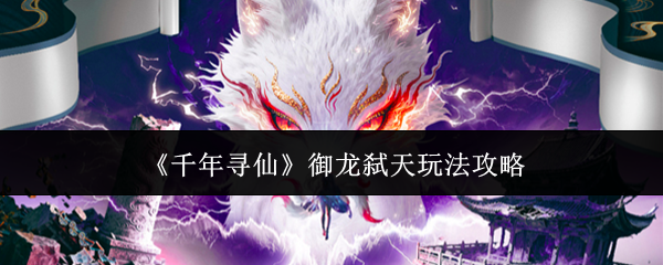 《千年寻仙》御龙弑天玩法攻略