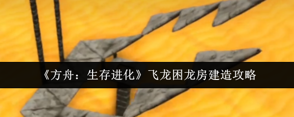 《方舟：生存进化》飞龙困龙房建造攻略