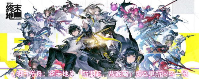 《明日方舟：终末地》「新潮起，故渊离」版本更新内容一览