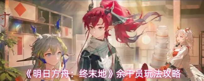 《明日方舟：终末地》余干员玩法攻略
