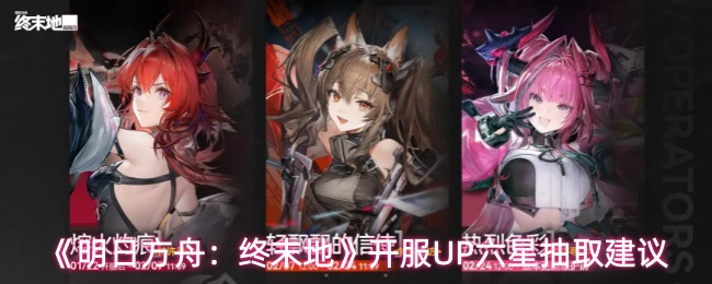 《明日方舟：终末地》开服UP六星抽取建议
