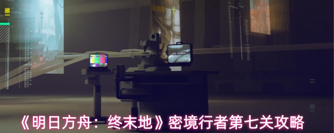 《明日方舟：终末地》密境行者第七关攻略