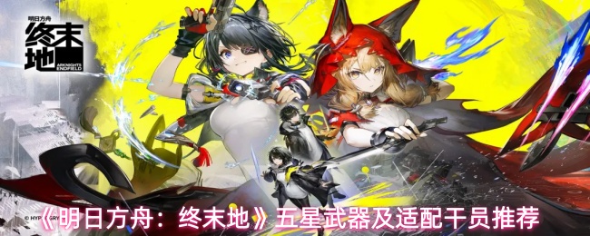 《明日方舟：终末地》五星武器及适配干员推荐