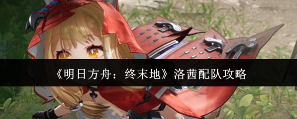 《明日方舟：终末地》洛茜配队攻略