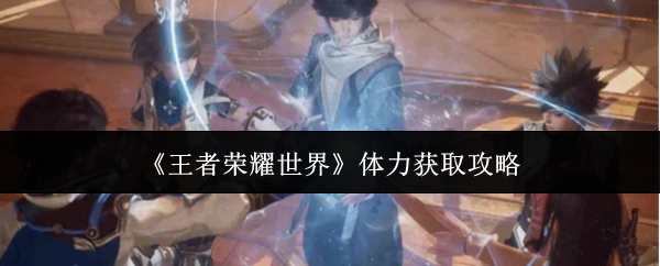 《王者荣耀世界》体力获取攻略