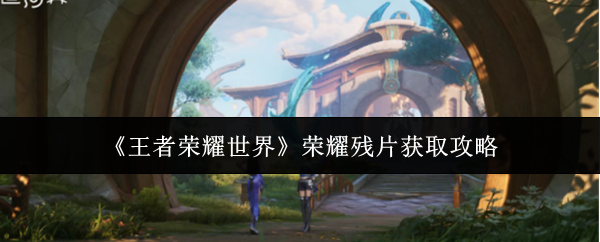 《王者荣耀世界》荣耀残片获取攻略
