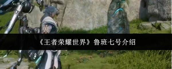 《王者荣耀世界》鲁班七号介绍